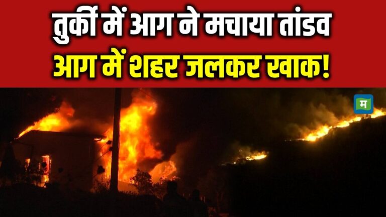 तुर्की में आग ने मचाया तांडव नहीं थम रही है तबाही!
